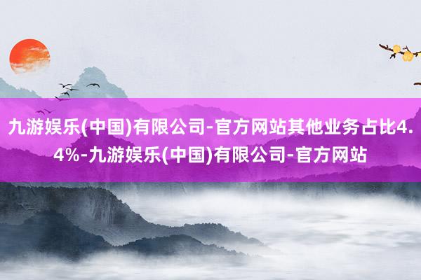 九游娱乐(中国)有限公司-官方网站其他业务占比4.4%-九游娱乐(中国)有限公司-官方网站