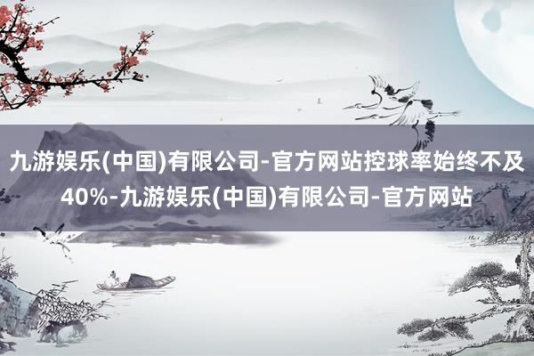九游娱乐(中国)有限公司-官方网站控球率始终不及40%-九游娱乐(中国)有限公司-官方网站