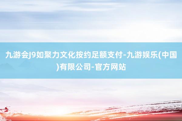 九游会J9如聚力文化按约足额支付-九游娱乐(中国)有限公司-官方网站