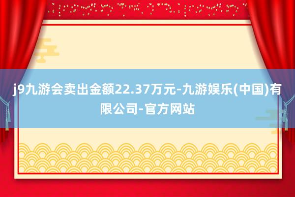 j9九游会卖出金额22.37万元-九游娱乐(中国)有限公司-官方网站