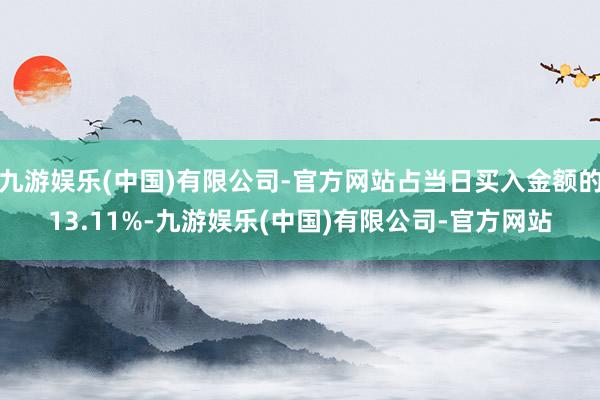 九游娱乐(中国)有限公司-官方网站占当日买入金额的13.11%-九游娱乐(中国)有限公司-官方网站