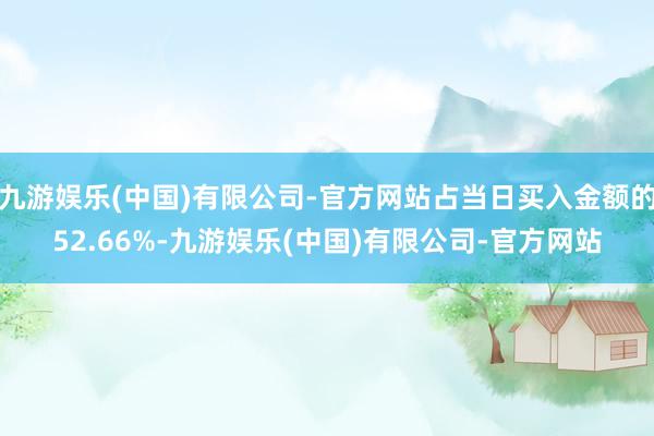 九游娱乐(中国)有限公司-官方网站占当日买入金额的52.66%-九游娱乐(中国)有限公司-官方网站