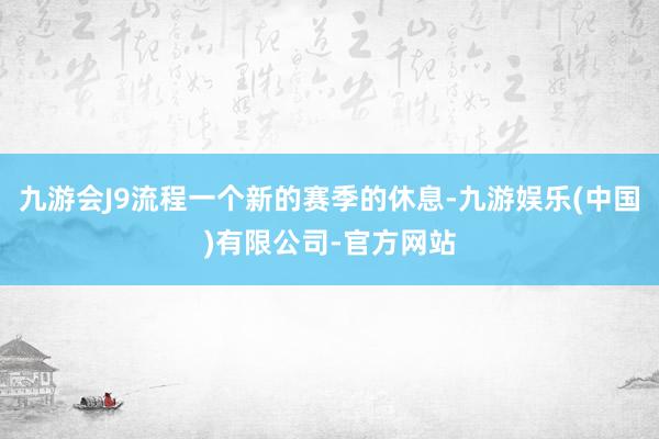 九游会J9流程一个新的赛季的休息-九游娱乐(中国)有限公司-官方网站