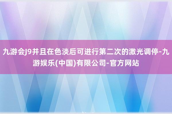 九游会J9并且在色淡后可进行第二次的激光调停-九游娱乐(中国)有限公司-官方网站