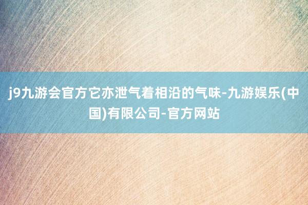 j9九游会官方它亦泄气着相沿的气味-九游娱乐(中国)有限公司-官方网站