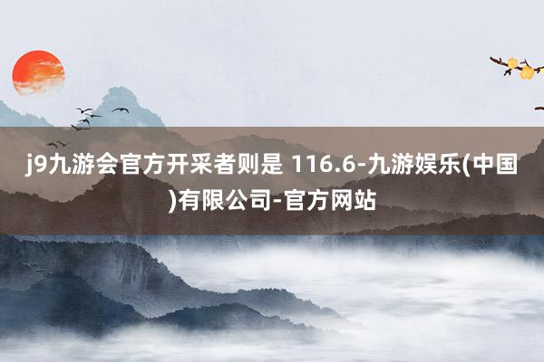 j9九游会官方开采者则是 116.6-九游娱乐(中国)有限公司-官方网站