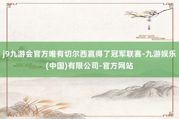 j9九游会官方唯有切尔西赢得了冠军联赛-九游娱乐(中国)有限公司-官方网站