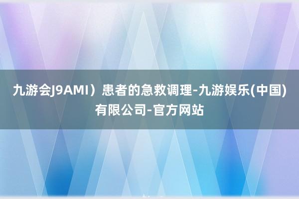 九游会J9AMI）患者的急救调理-九游娱乐(中国)有限公司-官方网站