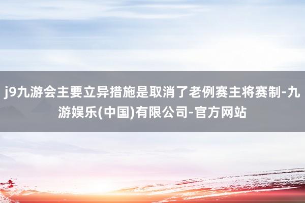 j9九游会主要立异措施是取消了老例赛主将赛制-九游娱乐(中国)有限公司-官方网站