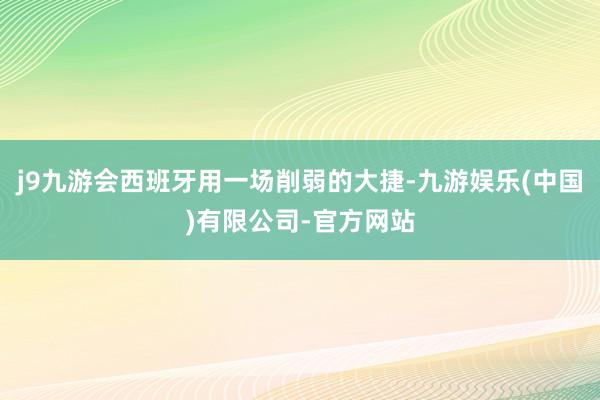 j9九游会西班牙用一场削弱的大捷-九游娱乐(中国)有限公司-官方网站