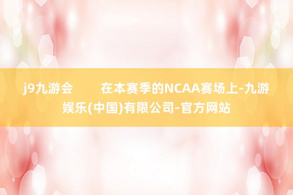 j9九游会        在本赛季的NCAA赛场上-九游娱乐(中国)有限公司-官方网站