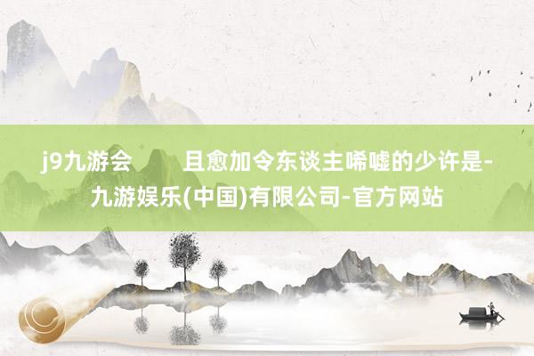 j9九游会        且愈加令东谈主唏嘘的少许是-九游娱乐(中国)有限公司-官方网站