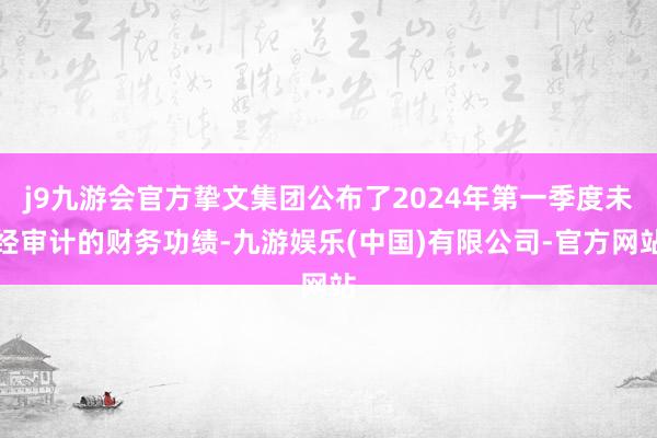 j9九游会官方挚文集团公布了2024年第一季度未经审计的财务功绩-九游娱乐(中国)有限公司-官方网站