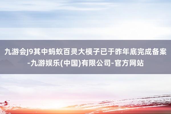 九游会J9其中蚂蚁百灵大模子已于昨年底完成备案-九游娱乐(中国)有限公司-官方网站