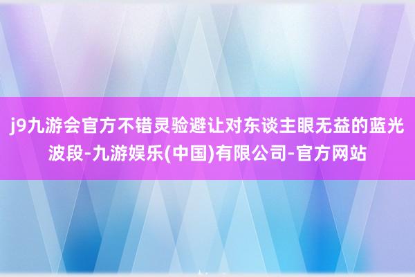 j9九游会官方不错灵验避让对东谈主眼无益的蓝光波段-九游娱乐(中国)有限公司-官方网站