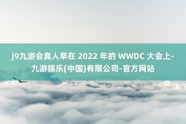 j9九游会真人早在 2022 年的 WWDC 大会上-九游娱乐(中国)有限公司-官方网站