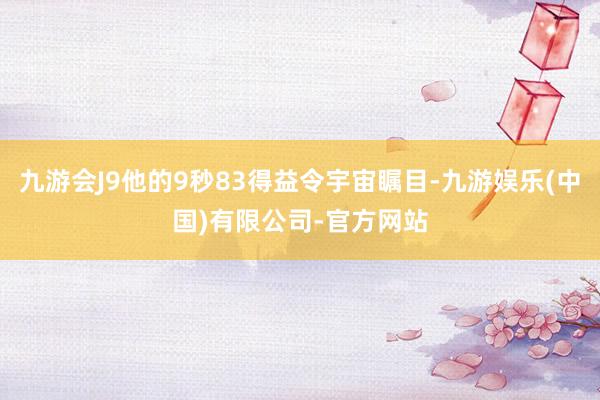 九游会J9他的9秒83得益令宇宙瞩目-九游娱乐(中国)有限公司-官方网站