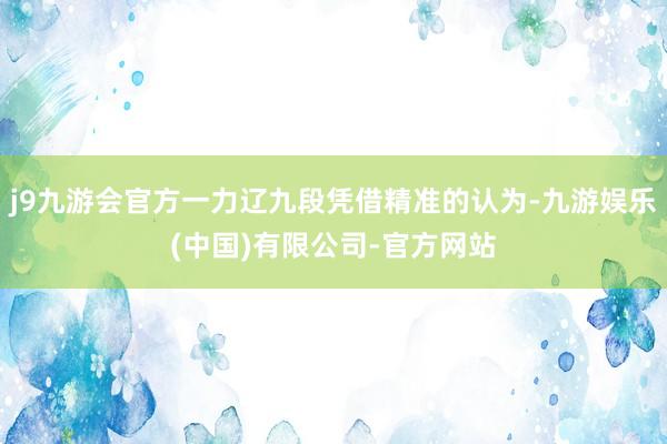 j9九游会官方一力辽九段凭借精准的认为-九游娱乐(中国)有限公司-官方网站