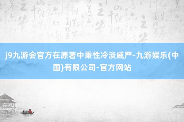 j9九游会官方在原著中秉性冷淡威严-九游娱乐(中国)有限公司-官方网站