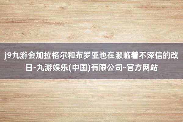 j9九游会加拉格尔和布罗亚也在濒临着不深信的改日-九游娱乐(中国)有限公司-官方网站