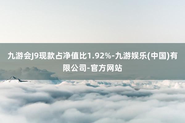 九游会J9现款占净值比1.92%-九游娱乐(中国)有限公司-官方网站