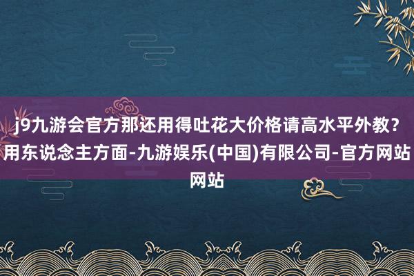 j9九游会官方那还用得吐花大价格请高水平外教？用东说念主方面-九游娱乐(中国)有限公司-官方网站