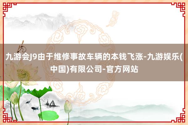 九游会J9由于维修事故车辆的本钱飞涨-九游娱乐(中国)有限公司-官方网站