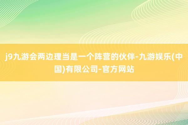 j9九游会两边理当是一个阵营的伙伴-九游娱乐(中国)有限公司-官方网站