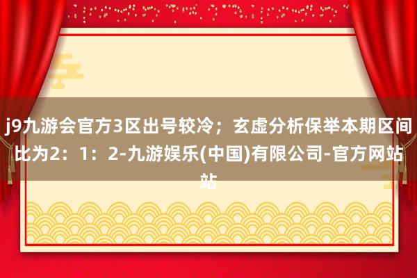 j9九游会官方3区出号较冷；玄虚分析保举本期区间比为2：1：2-九游娱乐(中国)有限公司-官方网站