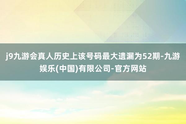 j9九游会真人历史上该号码最大遗漏为52期-九游娱乐(中国)有限公司-官方网站