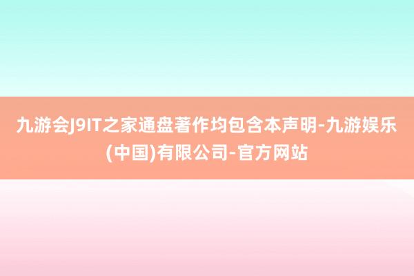 九游会J9IT之家通盘著作均包含本声明-九游娱乐(中国)有限公司-官方网站