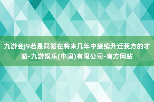 九游会J9若是简略在将来几年中接续升迁我方的才略-九游娱乐(中国)有限公司-官方网站