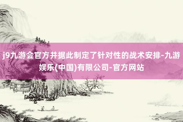 j9九游会官方并据此制定了针对性的战术安排-九游娱乐(中国)有限公司-官方网站