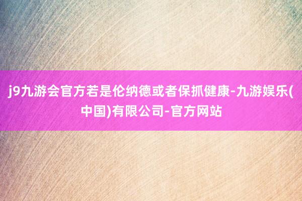 j9九游会官方若是伦纳德或者保抓健康-九游娱乐(中国)有限公司-官方网站