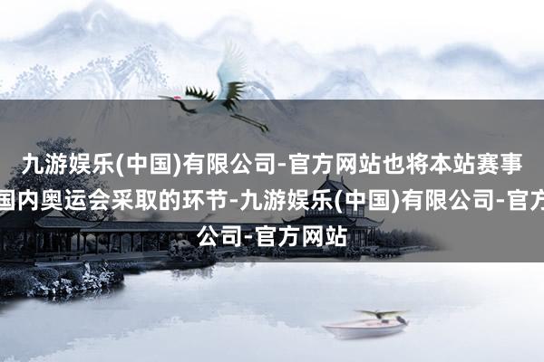 九游娱乐(中国)有限公司-官方网站也将本站赛事动作国内奥运会采取的环节-九游娱乐(中国)有限公司-官方网站