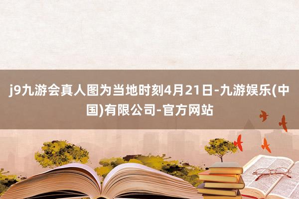 j9九游会真人图为当地时刻4月21日-九游娱乐(中国)有限公司-官方网站