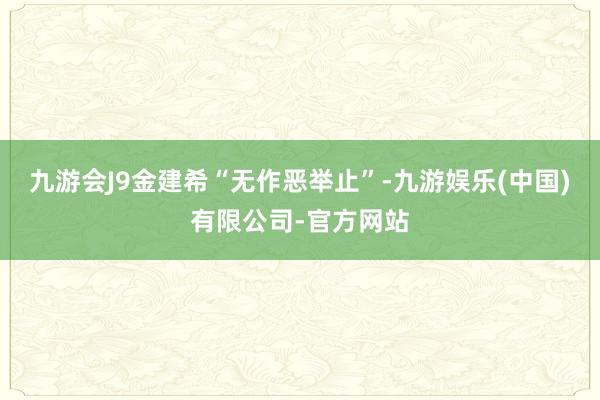 九游会J9金建希“无作恶举止”-九游娱乐(中国)有限公司-官方网站