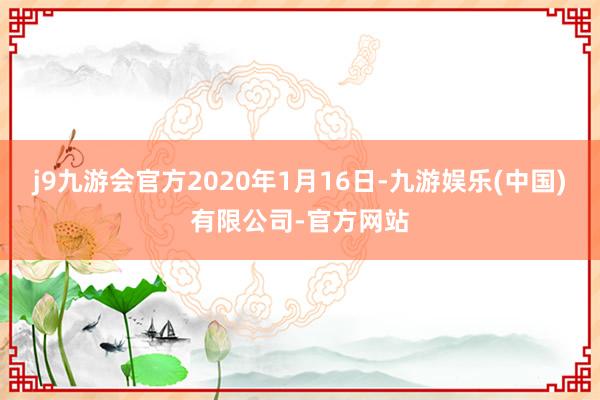 j9九游会官方2020年1月16日-九游娱乐(中国)有限公司-官方网站