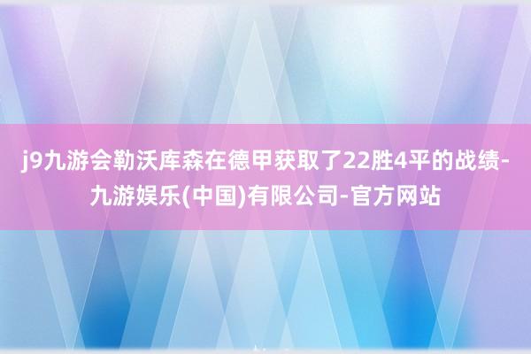 j9九游会勒沃库森在德甲获取了22胜4平的战绩-九游娱乐(中国)有限公司-官方网站