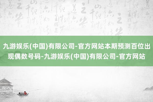 九游娱乐(中国)有限公司-官方网站本期预测百位出现偶数号码-九游娱乐(中国)有限公司-官方网站