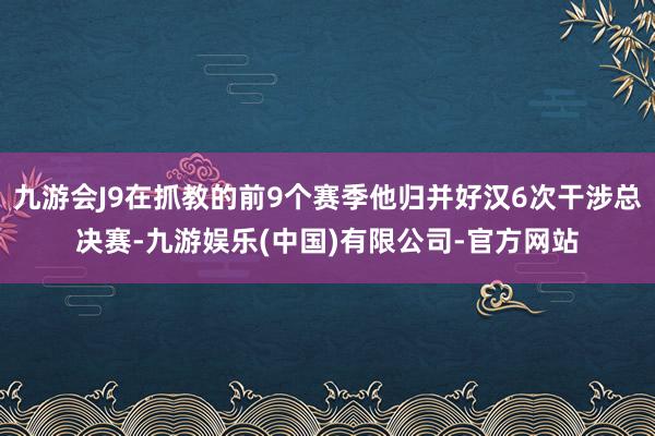 九游会J9在抓教的前9个赛季他归并好汉6次干涉总决赛-九游娱乐(中国)有限公司-官方网站