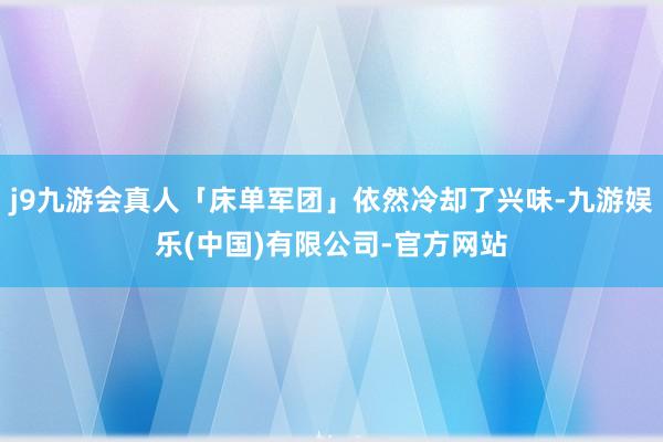 j9九游会真人「床单军团」依然冷却了兴味-九游娱乐(中国)有限公司-官方网站