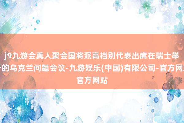 j9九游会真人聚会国将派高档别代表出席在瑞士举行的乌克兰问题会议-九游娱乐(中国)有限公司-官方网站