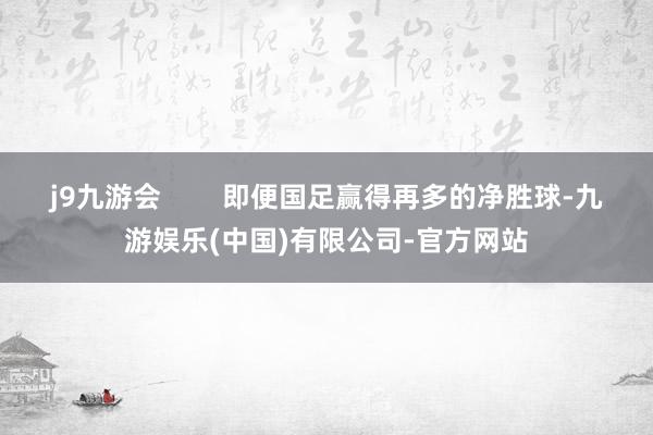 j9九游会        即便国足赢得再多的净胜球-九游娱乐(中国)有限公司-官方网站