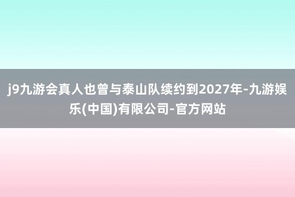 j9九游会真人也曾与泰山队续约到2027年-九游娱乐(中国)有限公司-官方网站