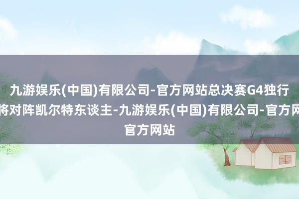 九游娱乐(中国)有限公司-官方网站总决赛G4独行侠将对阵凯尔特东谈主-九游娱乐(中国)有限公司-官方网站