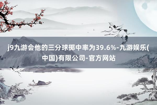 j9九游会他的三分球掷中率为39.6%-九游娱乐(中国)有限公司-官方网站