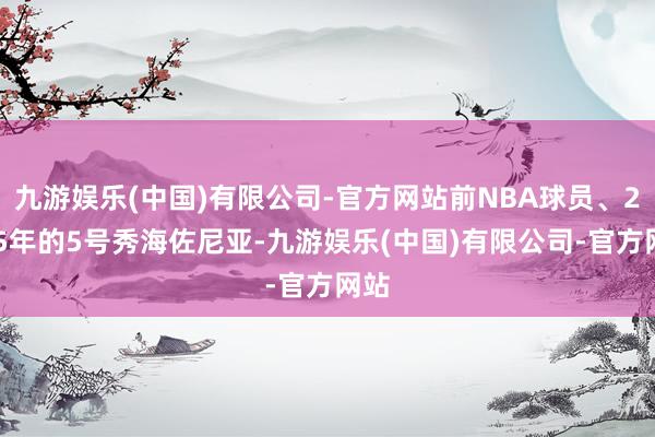 九游娱乐(中国)有限公司-官方网站前NBA球员、2015年的5号秀海佐尼亚-九游娱乐(中国)有限公司-官方网站