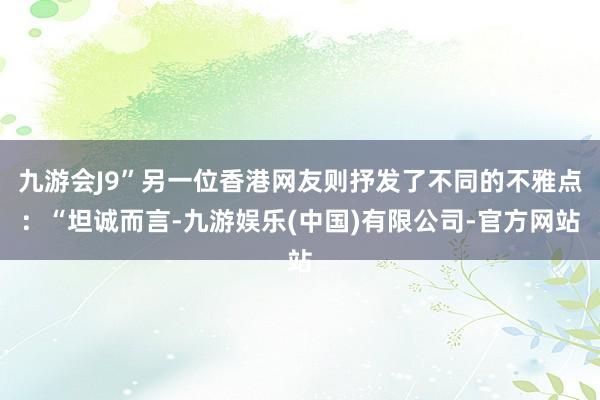 九游会J9”另一位香港网友则抒发了不同的不雅点：“坦诚而言-九游娱乐(中国)有限公司-官方网站