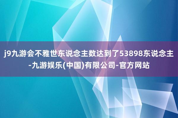 j9九游会不雅世东说念主数达到了53898东说念主-九游娱乐(中国)有限公司-官方网站